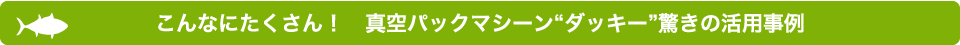 こんなにたくさん！　真空パックマシーンダッキー驚きの活用事例